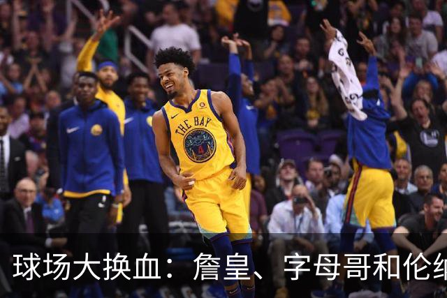 球场大换血：詹皇、字母哥和伦纳德的转会惊涛骇浪